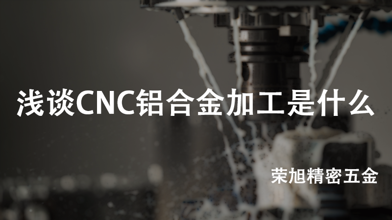 淺談CNC鋁合金加工是什么——榮旭精密五金